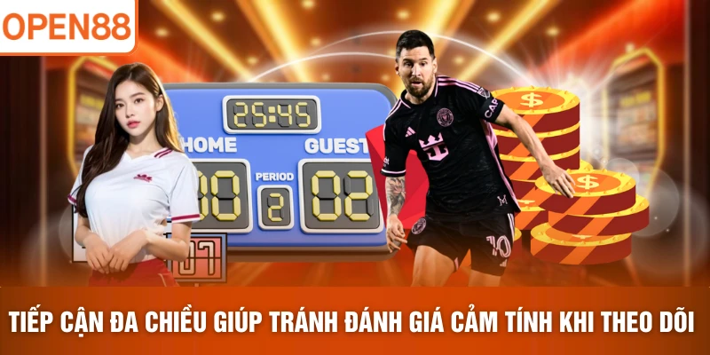 Tiếp cận đa chiều giúp tránh đánh giá cảm tính khi theo dõi 